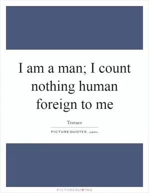 I am a man; I count nothing human foreign to me Picture Quote #1