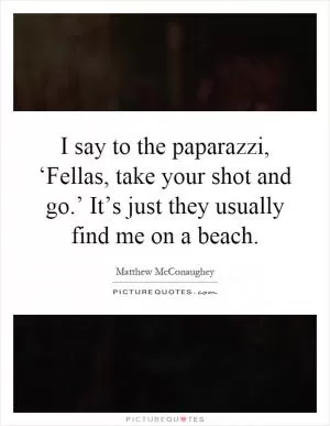 I say to the paparazzi, ‘Fellas, take your shot and go.’ It’s just they usually find me on a beach Picture Quote #1
