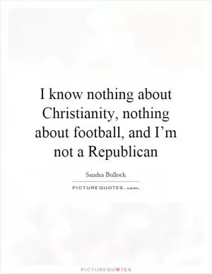 I know nothing about Christianity, nothing about football, and I’m not a Republican Picture Quote #1
