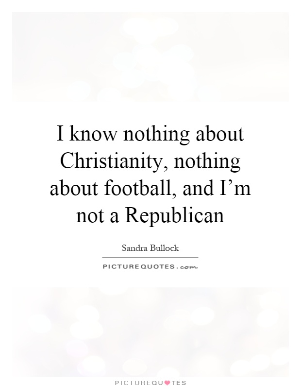 I know nothing about Christianity, nothing about football, and I'm not a Republican Picture Quote #1