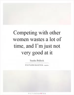 Competing with other women wastes a lot of time, and I’m just not very good at it Picture Quote #1