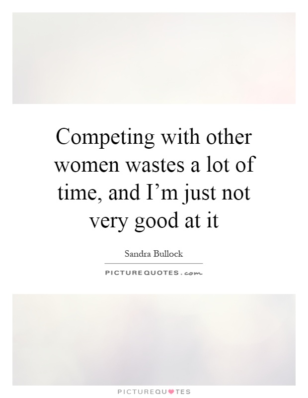 Competing with other women wastes a lot of time, and I'm just not very good at it Picture Quote #1