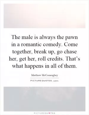 The male is always the pawn in a romantic comedy. Come together, break up, go chase her, get her, roll credits. That’s what happens in all of them Picture Quote #1