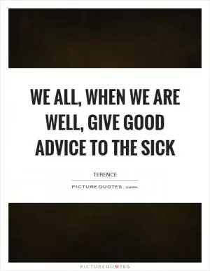 We all, when we are well, give good advice to the sick Picture Quote #1