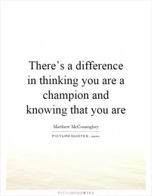 There’s a difference in thinking you are a champion and knowing that you are Picture Quote #1