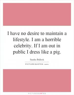 I have no desire to maintain a lifestyle. I am a horrible celebrity. If I am out in public I dress like a pig Picture Quote #1