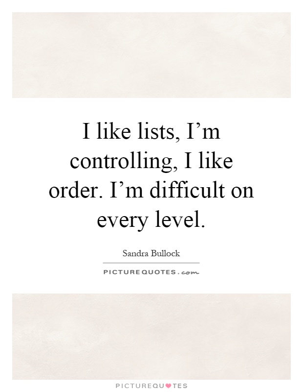 I like lists, I'm controlling, I like order. I'm difficult on every level Picture Quote #1
