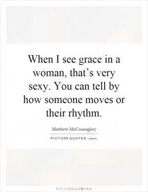 When I see grace in a woman, that’s very sexy. You can tell by how someone moves or their rhythm Picture Quote #1