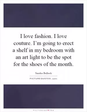 I love fashion. I love couture. I’m going to erect a shelf in my bedroom with an art light to be the spot for the shoes of the month Picture Quote #1