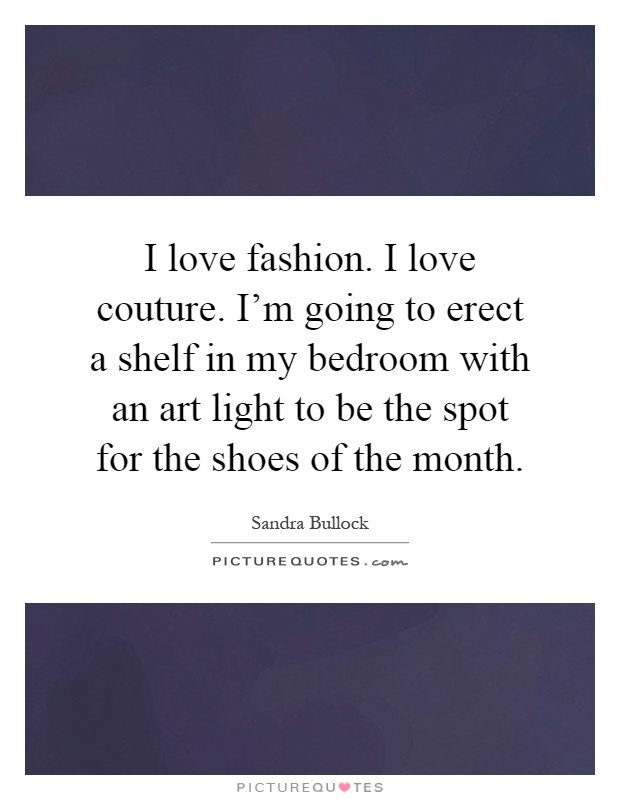 I love fashion. I love couture. I'm going to erect a shelf in my bedroom with an art light to be the spot for the shoes of the month Picture Quote #1