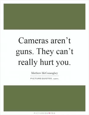 Cameras aren’t guns. They can’t really hurt you Picture Quote #1