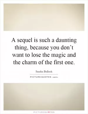 A sequel is such a daunting thing, because you don’t want to lose the magic and the charm of the first one Picture Quote #1