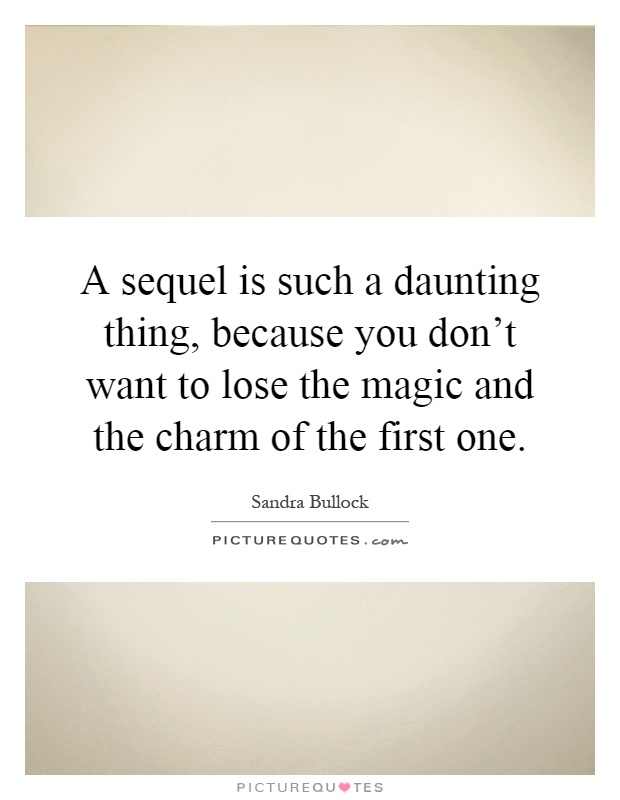 A sequel is such a daunting thing, because you don't want to lose the magic and the charm of the first one Picture Quote #1