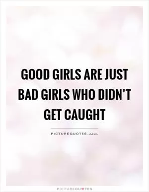 Good girls are just bad girls who didn’t get caught Picture Quote #1
