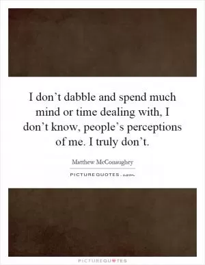 I don’t dabble and spend much mind or time dealing with, I don’t know, people’s perceptions of me. I truly don’t Picture Quote #1