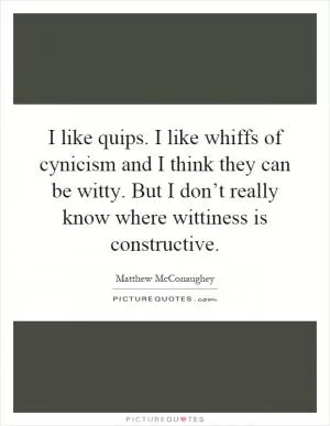 I like quips. I like whiffs of cynicism and I think they can be witty. But I don’t really know where wittiness is constructive Picture Quote #1