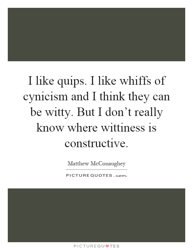I like quips. I like whiffs of cynicism and I think they can be witty. But I don't really know where wittiness is constructive Picture Quote #1