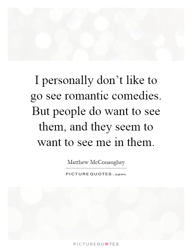 I personally don't like to go see romantic comedies. But people do want to see them, and they seem to want to see me in them Picture Quote #1