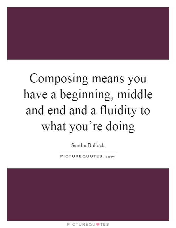 Composing means you have a beginning, middle and end and a fluidity to what you're doing Picture Quote #1