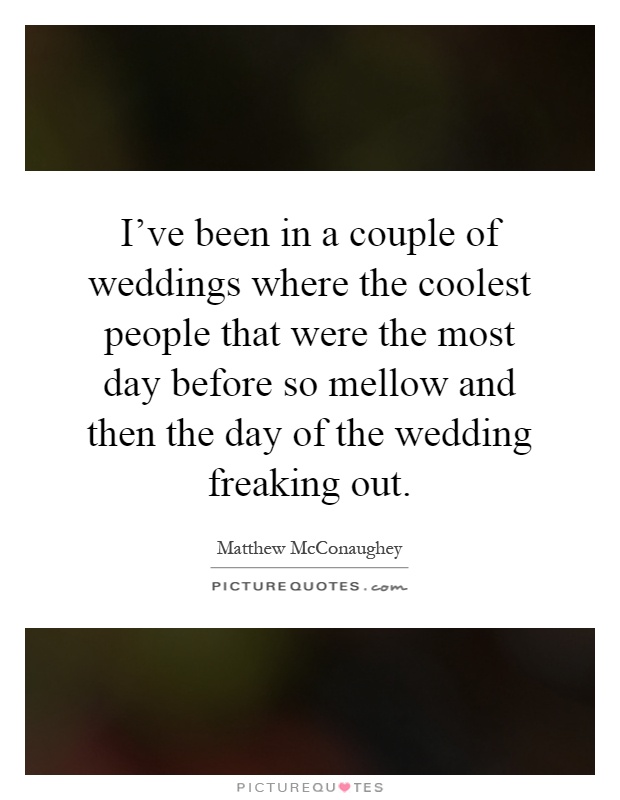 I've been in a couple of weddings where the coolest people that were the most day before so mellow and then the day of the wedding freaking out Picture Quote #1