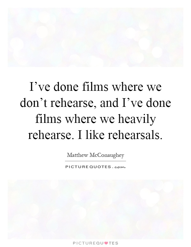 I've done films where we don't rehearse, and I've done films where we heavily rehearse. I like rehearsals Picture Quote #1