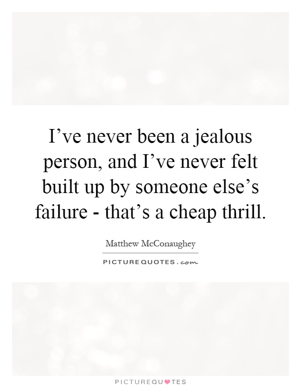 I've never been a jealous person, and I've never felt built up by someone else's failure - that's a cheap thrill Picture Quote #1