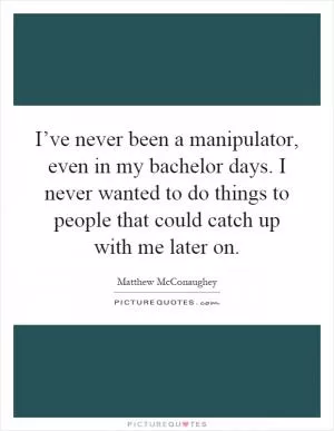 I’ve never been a manipulator, even in my bachelor days. I never wanted to do things to people that could catch up with me later on Picture Quote #1