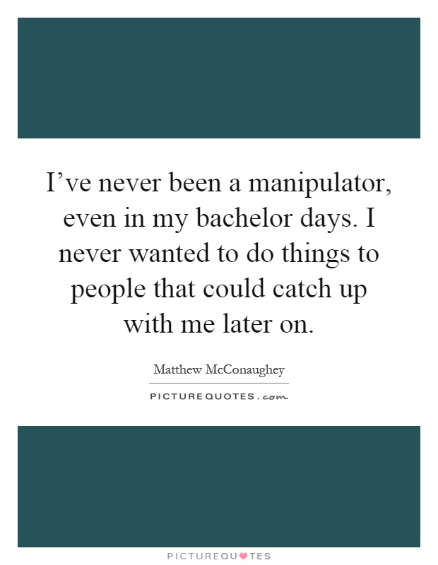 I've never been a manipulator, even in my bachelor days. I never wanted to do things to people that could catch up with me later on Picture Quote #1