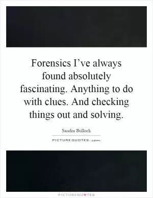 Forensics I’ve always found absolutely fascinating. Anything to do with clues. And checking things out and solving Picture Quote #1