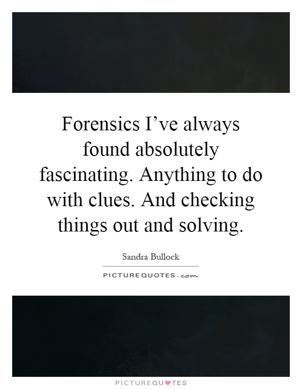 Forensics I've always found absolutely fascinating. Anything to do with clues. And checking things out and solving Picture Quote #1