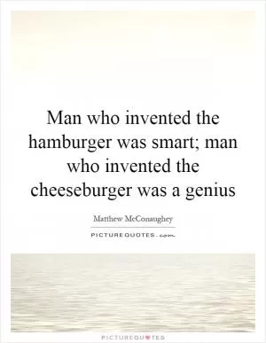 Man who invented the hamburger was smart; man who invented the cheeseburger was a genius Picture Quote #1