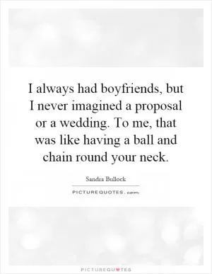 I always had boyfriends, but I never imagined a proposal or a wedding. To me, that was like having a ball and chain round your neck Picture Quote #1