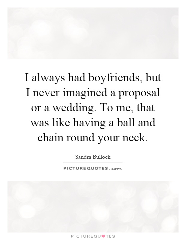 I always had boyfriends, but I never imagined a proposal or a wedding. To me, that was like having a ball and chain round your neck Picture Quote #1