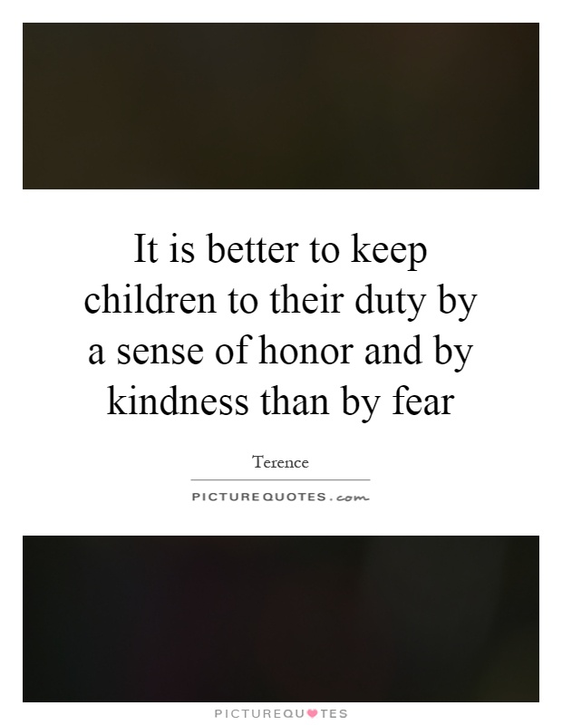 It is better to keep children to their duty by a sense of honor and by kindness than by fear Picture Quote #1