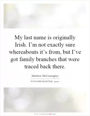 My last name is originally Irish. I’m not exactly sure whereabouts it’s from, but I’ve got family branches that were traced back there Picture Quote #1