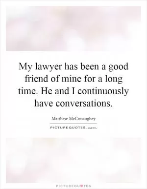 My lawyer has been a good friend of mine for a long time. He and I continuously have conversations Picture Quote #1