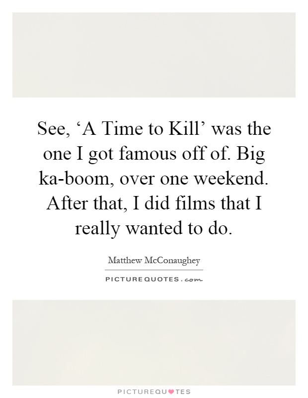 See, ‘A Time to Kill' was the one I got famous off of. Big ka-boom, over one weekend. After that, I did films that I really wanted to do Picture Quote #1