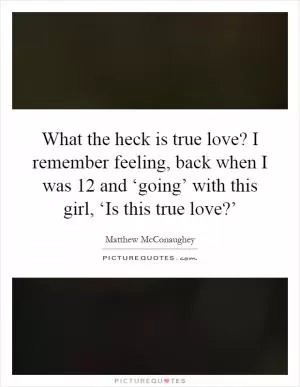 What the heck is true love? I remember feeling, back when I was 12 and ‘going’ with this girl, ‘Is this true love?’ Picture Quote #1
