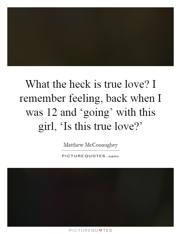 What the heck is true love? I remember feeling, back when I was 12 and ‘going' with this girl, ‘Is this true love?' Picture Quote #1