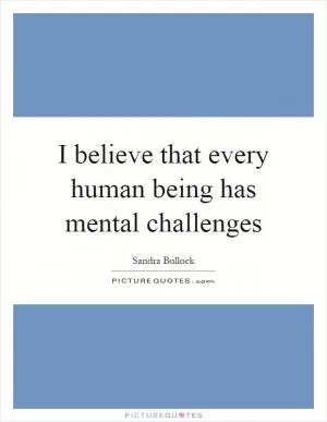 I believe that every human being has mental challenges Picture Quote #1
