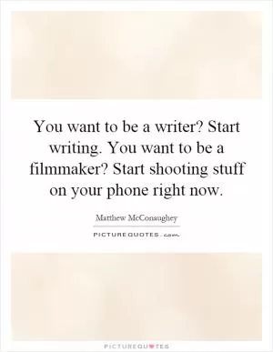 You want to be a writer? Start writing. You want to be a filmmaker? Start shooting stuff on your phone right now Picture Quote #1