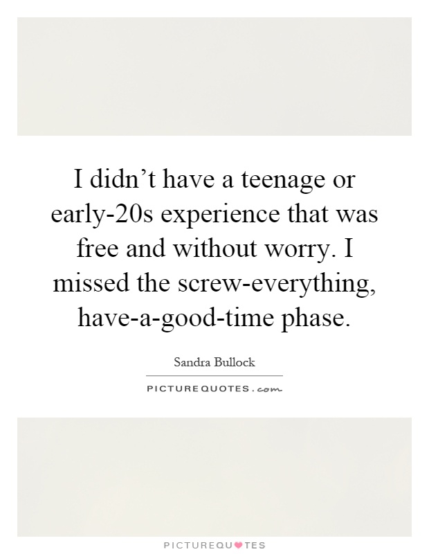 I didn't have a teenage or early-20s experience that was free and without worry. I missed the screw-everything, have-a-good-time phase Picture Quote #1