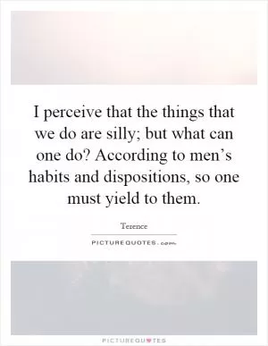 I perceive that the things that we do are silly; but what can one do? According to men’s habits and dispositions, so one must yield to them Picture Quote #1