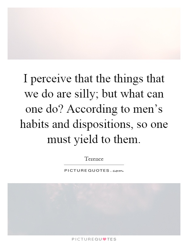 I perceive that the things that we do are silly; but what can one do? According to men's habits and dispositions, so one must yield to them Picture Quote #1