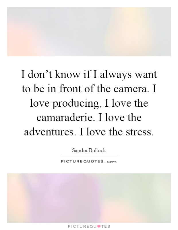 I don't know if I always want to be in front of the camera. I love producing, I love the camaraderie. I love the adventures. I love the stress Picture Quote #1