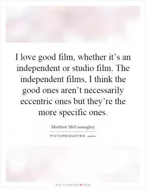 I love good film, whether it’s an independent or studio film. The independent films, I think the good ones aren’t necessarily eccentric ones but they’re the more specific ones Picture Quote #1