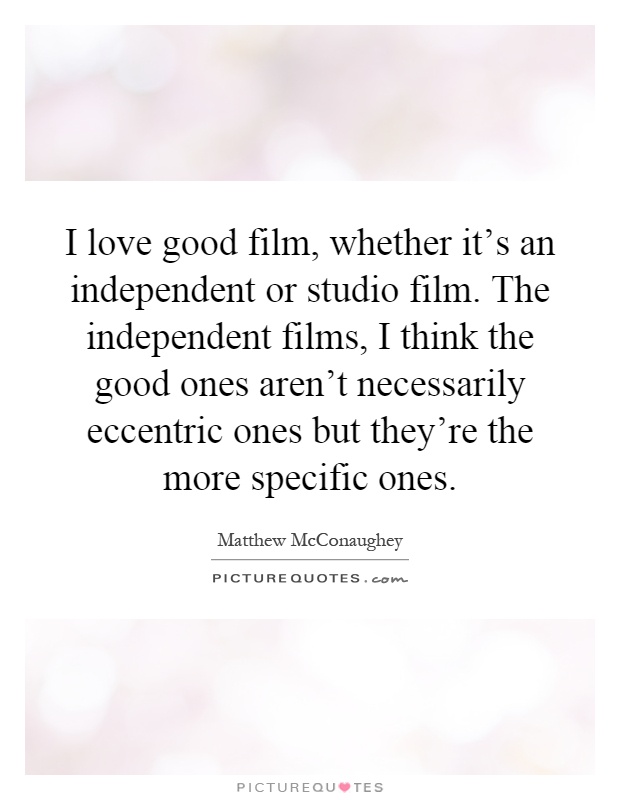 I love good film, whether it's an independent or studio film. The independent films, I think the good ones aren't necessarily eccentric ones but they're the more specific ones Picture Quote #1