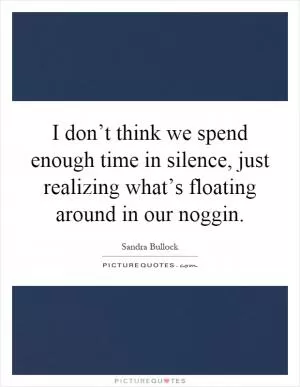 I don’t think we spend enough time in silence, just realizing what’s floating around in our noggin Picture Quote #1