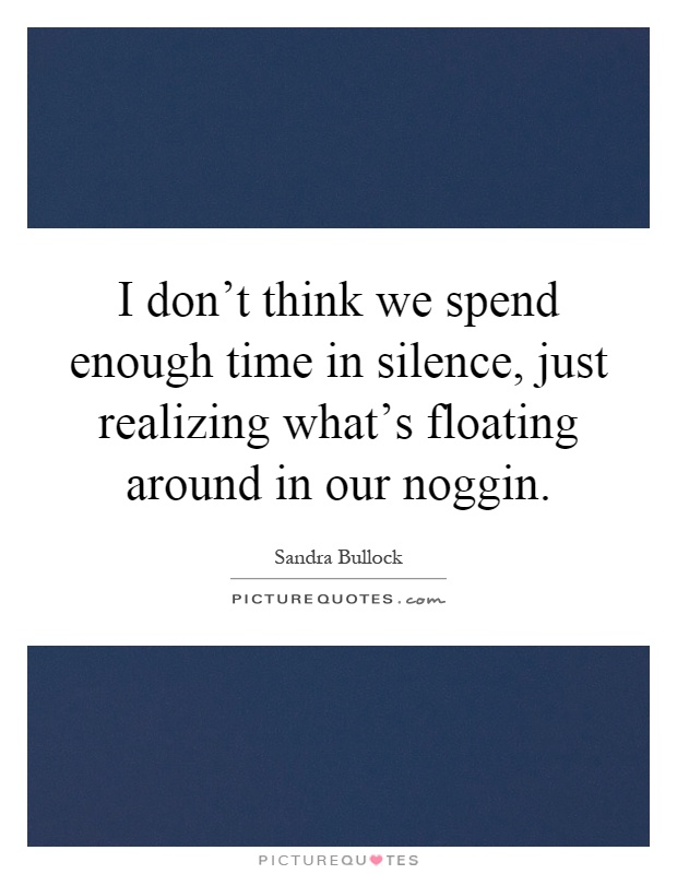 I don't think we spend enough time in silence, just realizing what's floating around in our noggin Picture Quote #1