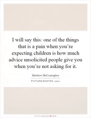 I will say this: one of the things that is a pain when you’re expecting children is how much advice unsolicited people give you when you’re not asking for it Picture Quote #1